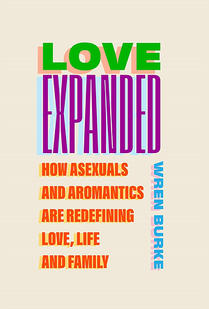 Love Expanded: How asexuals and aromantics are redefining love, life and family - Wren Burke