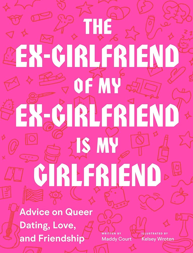 The Ex-Girlfriend of My Ex-Girlfriend Is My Girlfriend: Advice on Queer Dating, Love, and Friendship - Maddy Court & Kelsey Wroten