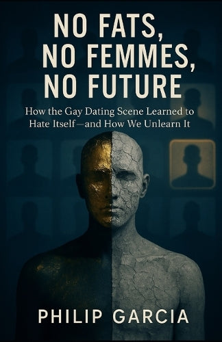 No Fats, No Femmes, No Future How the Gay Dating Scene Learned to Hate Itself - and How We Unlearn It -