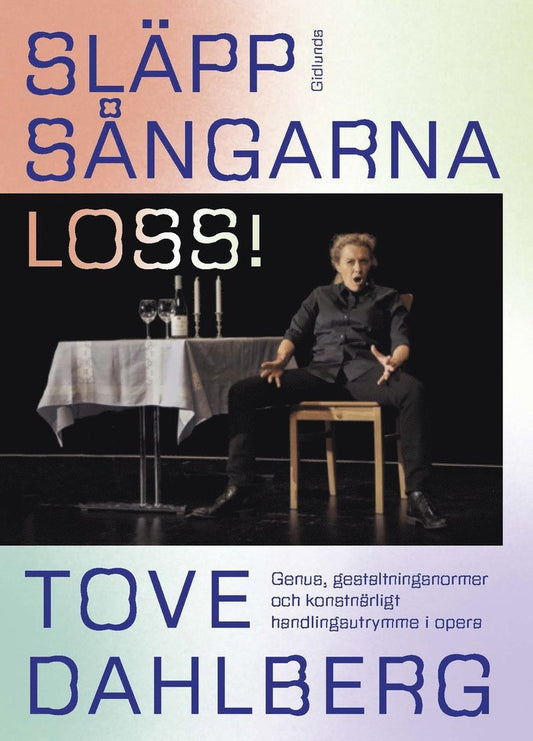 Släpp sångarna loss! : genus, gestaltningsnormer och konstnärligt handlingsutrymme i opera - Tove Dahlberg (beg.)