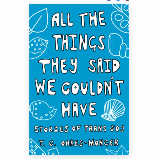 All the Things They Said We Couldn't Have: Stories of Trans Joy - T.C. Oakes-Monger