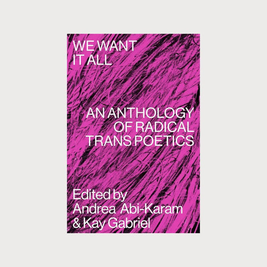 We Want It All: An Anthology of Radical Trans Poetics - Andrea Abi-Karam & Kay Gabriel