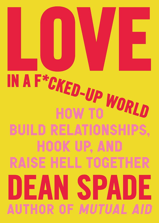 Love in a F*cked-Up World : How to Build Relationships, Hook Up, and Raise Hell Together - Dean Spade